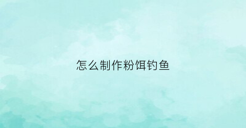 怎么制作粉饵钓鱼(粉饵怎么开)