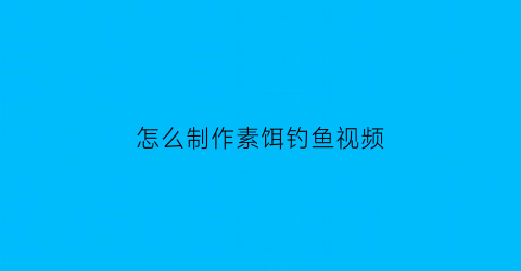 “怎么制作素饵钓鱼视频(什么是素饵)