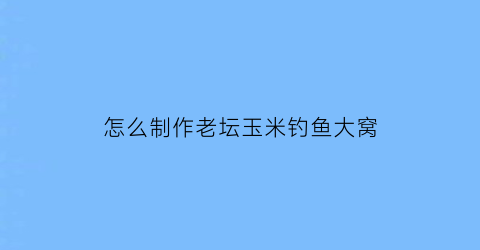 怎么制作老坛玉米钓鱼大窝(野钓老坛玉米打窝用什么钓)