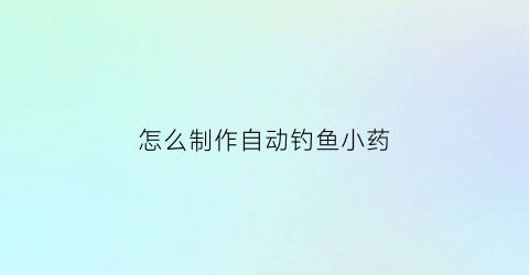 “怎么制作自动钓鱼小药(效果最强的自制钓鱼小药配方表)