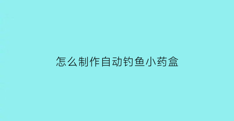 “怎么制作自动钓鱼小药盒(自制流行多的钓鱼小药)