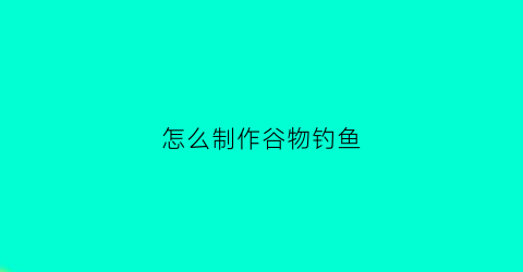 “怎么制作谷物钓鱼(自制谷物饵料配方)