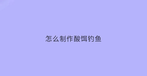 怎么制作酸饵钓鱼(酸饵料制作)