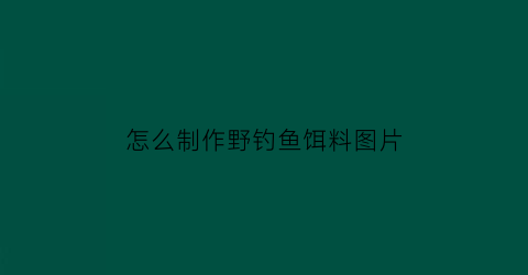 怎么制作野钓鱼饵料图片(怎么制作野钓鱼饵料图片视频)
