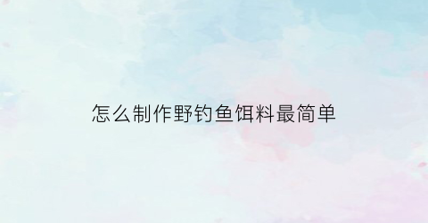 怎么制作野钓鱼饵料最简单(自制野钓)