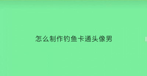 “怎么制作钓鱼卡通头像男(钓鱼头像卡通)