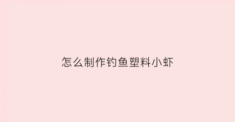 怎么制作钓鱼塑料小虾(钓鱼塑料诱饵)