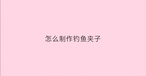 怎么制作钓鱼夹子(怎么制作钓鱼夹子教程)