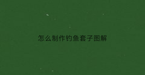 怎么制作钓鱼套子图解(钓鱼套装怎样安装新手)