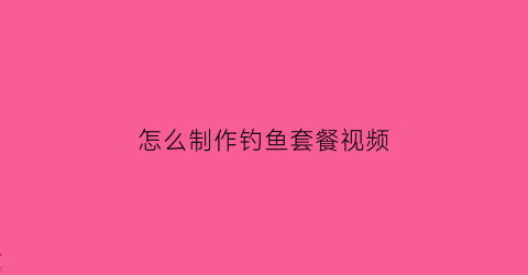 怎么制作钓鱼套餐视频(怎么制作钓鱼套餐视频教学)