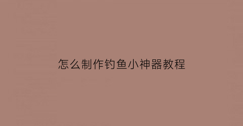 “怎么制作钓鱼小神器教程(如何制作钓鱼神器)