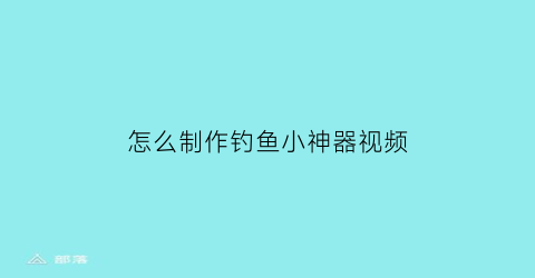 “怎么制作钓鱼小神器视频(怎么制作钓鱼小神器视频教程)