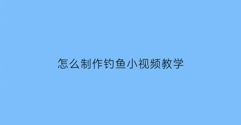 怎么制作钓鱼小视频教学(鱼钓的制作方法视频)