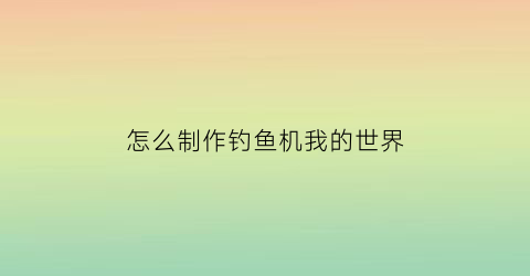 怎么制作钓鱼机我的世界(怎么制作钓鱼机我的世界模组)