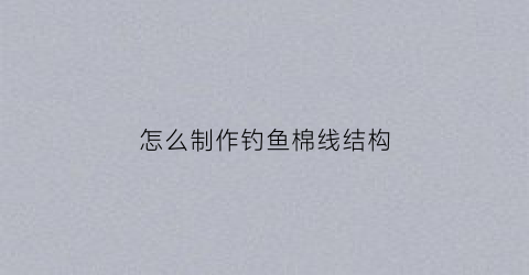 怎么制作钓鱼棉线结构(钓鱼线棉线结怎样打)
