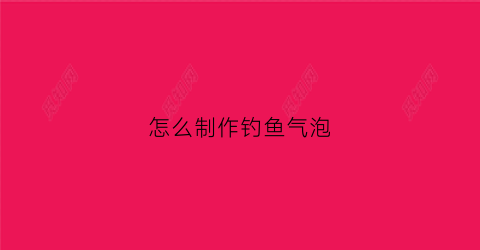 怎么制作钓鱼气泡(怎么制作钓鱼气泡视频)