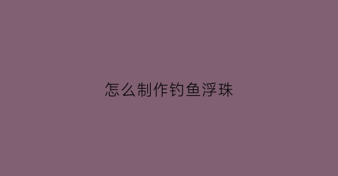 怎么制作钓鱼浮珠(自制钓鱼浮子)