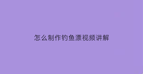 “怎么制作钓鱼漂视频讲解(怎么制作钓鱼漂视频讲解图)