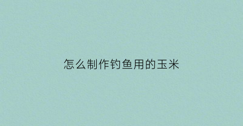 “怎么制作钓鱼用的玉米(自制钓鱼玉米饵料配方)