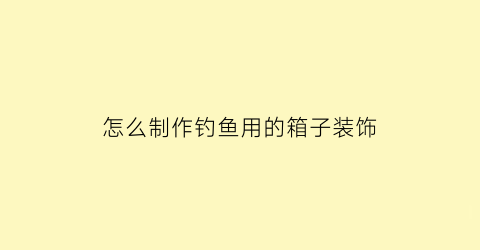 “怎么制作钓鱼用的箱子装饰(自制钓鱼箱子)