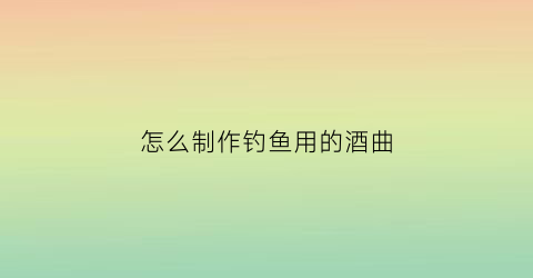 怎么制作钓鱼用的酒曲