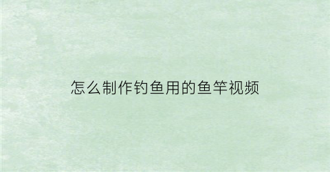 怎么制作钓鱼用的鱼竿视频(制作钓鱼竿的方法)