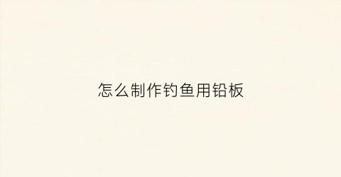 怎么制作钓鱼用铅板(自制钓鱼卷铅板)