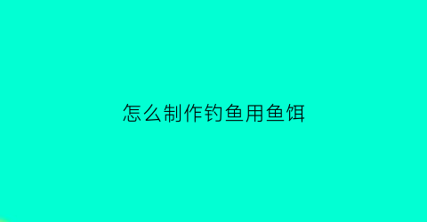 怎么制作钓鱼用鱼饵(制作鱼饵料的方法)