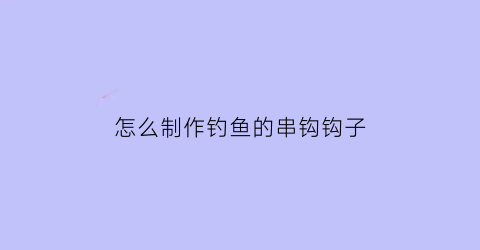 “怎么制作钓鱼的串钩钩子(怎么制作钓鱼的串钩钩子图片)