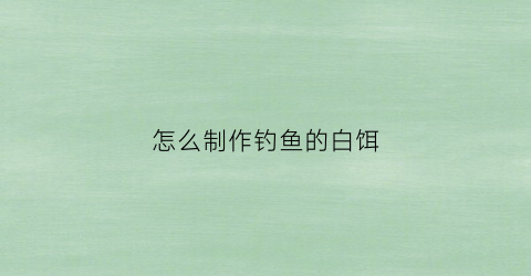 “怎么制作钓鱼的白饵(自制白饵拉饵配方大全)