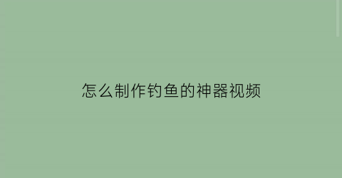 “怎么制作钓鱼的神器视频(如何制作钓鱼神器)