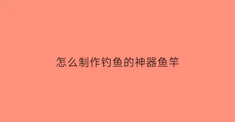 “怎么制作钓鱼的神器鱼竿(我想看怎么制作钓鱼竿)