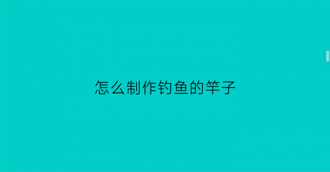 怎么制作钓鱼的竿子(我想看怎么制作钓鱼竿)