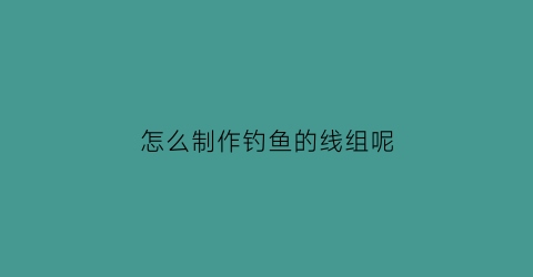 怎么制作钓鱼的线组呢(自制传统钓线组)