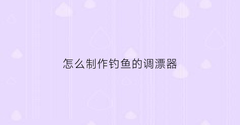 “怎么制作钓鱼的调漂器(钓鱼调漂怎么装)