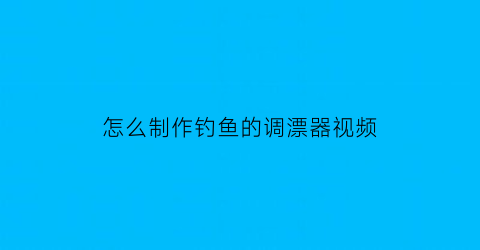 “怎么制作钓鱼的调漂器视频(钓鱼调漂视屏)