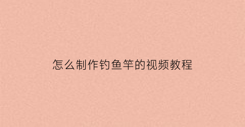 怎么制作钓鱼竿的视频教程(制作鱼竿钓鱼视频)