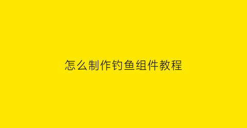 “怎么制作钓鱼组件教程(怎么制作钓鱼组件教程视频)