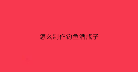 怎么制作钓鱼酒瓶子(钓酒瓶游戏技巧)