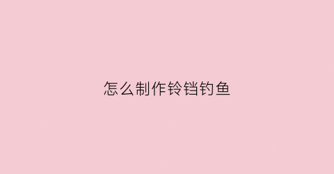 怎么制作铃铛钓鱼(怎么制作铃铛钓鱼图片)