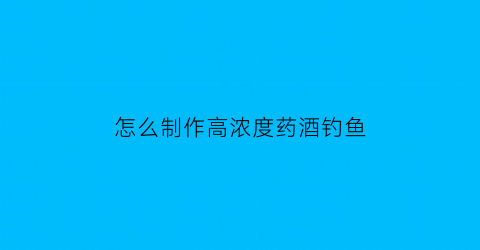 怎么制作高浓度药酒钓鱼