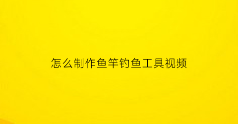 “怎么制作鱼竿钓鱼工具视频(如何制作钓鱼竿视频)