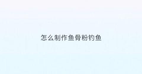 怎么制作鱼骨粉钓鱼(钓鱼鱼骨粉的功效与作用)
