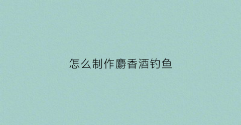 怎么制作麝香酒钓鱼(麝香酒钓鱼的使用方法)