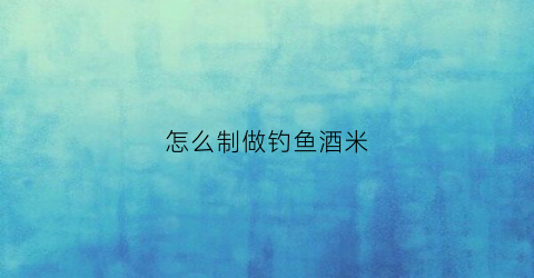 怎么制做钓鱼酒米(制作钓鱼酒米)
