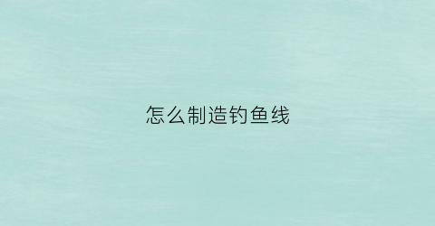 怎么制造钓鱼线(怎么制造钓鱼线头)