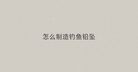 怎么制造钓鱼铅坠(自己动手做铅坠)