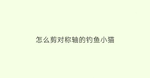 怎么剪对称轴的钓鱼小猫(对称剪纸小猫)