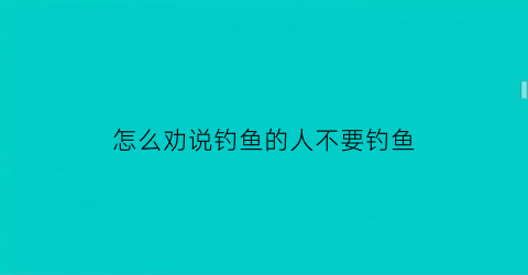 “怎么劝说钓鱼的人不要钓鱼