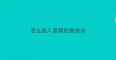 怎么加入昆明钓鱼协会(怎么加入昆明钓鱼协会会员)